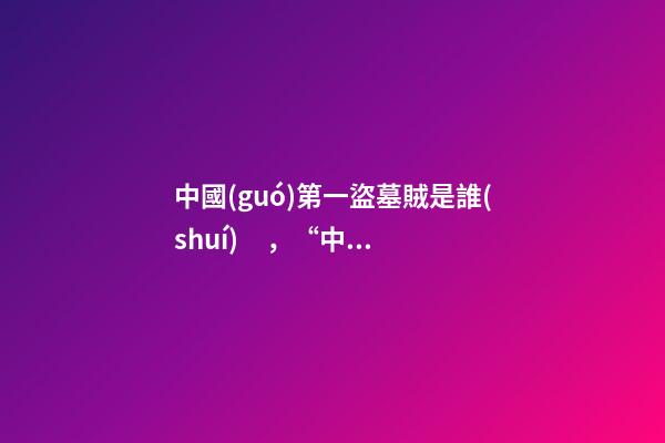 中國(guó)第一盜墓賊是誰(shuí)，“中國(guó)第一兇墓”